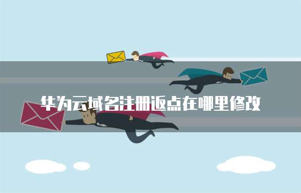 华为云域名注册返点在哪里修改