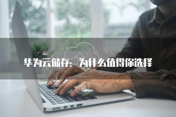 华为云储存：为什么值得你选择