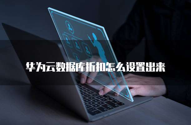 华为云数据库折扣怎么设置出来