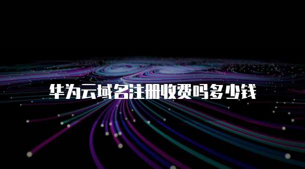 华为云域名注册收费吗多少钱