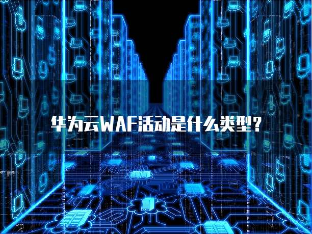 华为云WAF活动是什么类型?