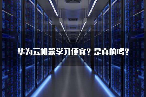 华为云机器学习便宜?是真的吗?