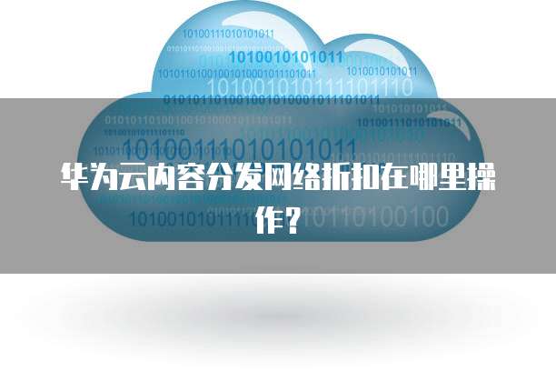 华为云内容分发网络折扣在哪里操作?
