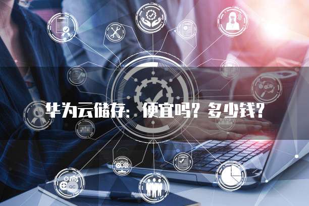华为云储存:便宜吗?多少钱?