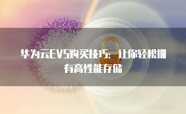 华为云EVS购买技巧:让你轻松拥有高性能存储