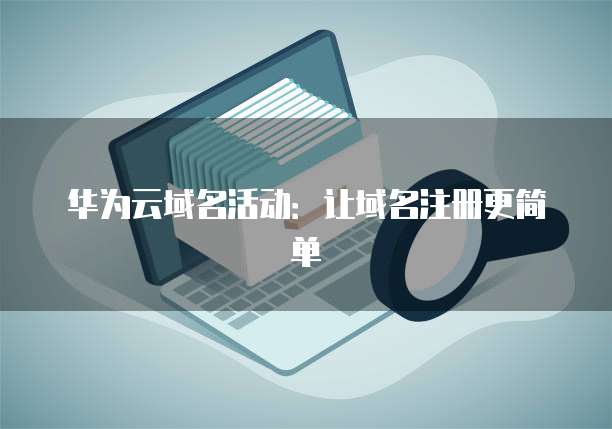 华为云域名活动:让域名注册更简单
