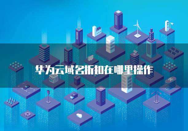 华为云域名折扣在哪里操作