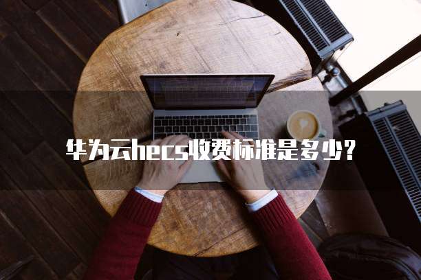华为云hecs收费标准是多少?