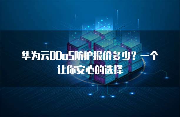 华为云DDoS防护报价多少?一个让你安心的选择