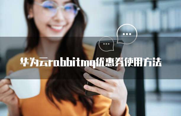 华为云rabbitmq优惠券使用方法