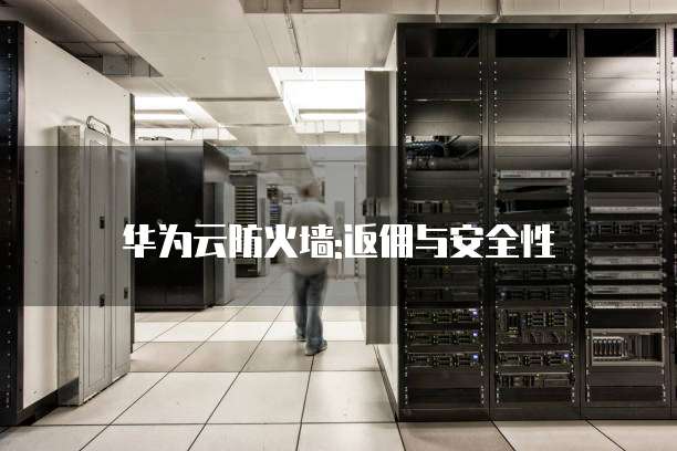 华为云防火墙:返佣与安全性