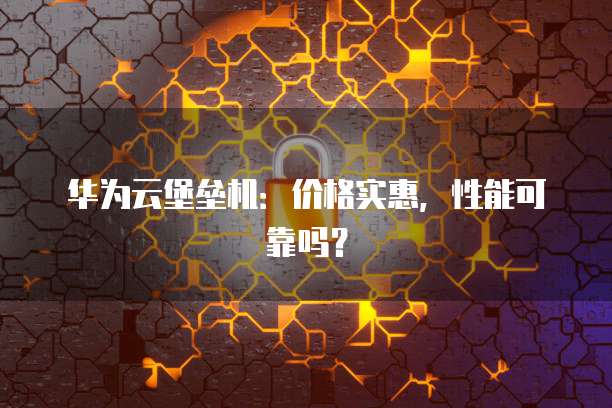 华为云堡垒机:价格实惠,性能可靠吗?