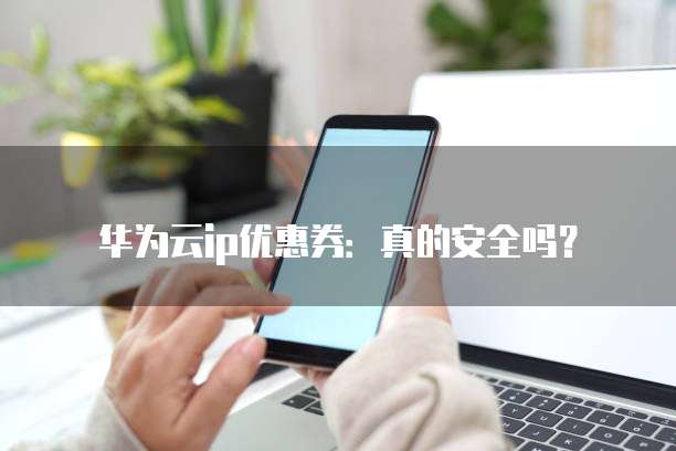 华为云ip优惠券:真的安全吗?