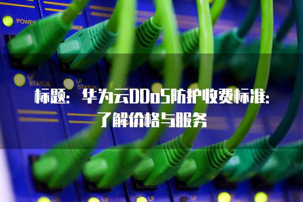标题:华为云DDoS防护收费标准:了解价格与服务
