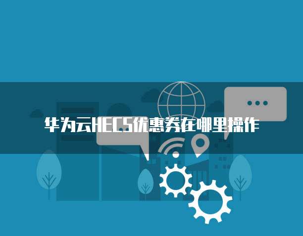 华为云HECS优惠券在哪里操作