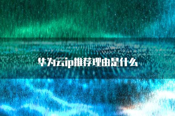 华为云ip推荐理由是什么