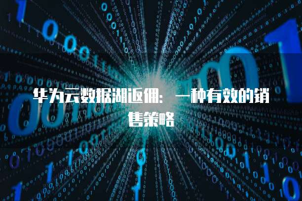 华为云数据湖返佣:一种有效的销售策略