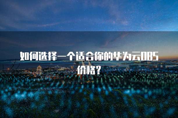 如何选择一个适合你的华为云OBS价格？