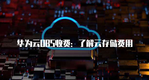 华为云OBS收费:了解云存储费用