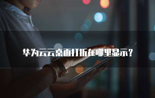 华为云云桌面打折在哪里显示?
