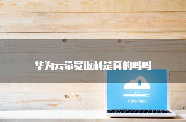 华为云带宽返利是真的吗吗