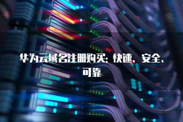 华为云域名注册购买: 快速、安全、可靠