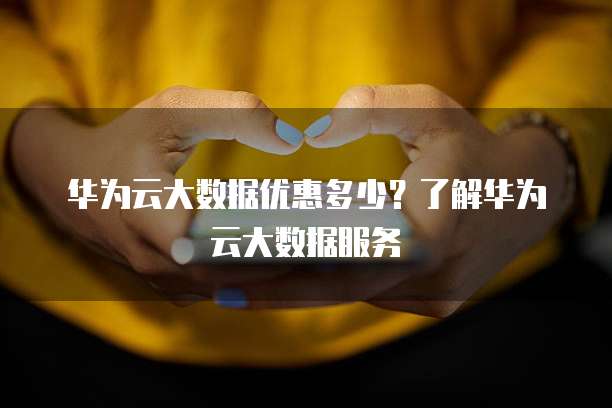 华为云大数据优惠多少?了解华为云大数据服务