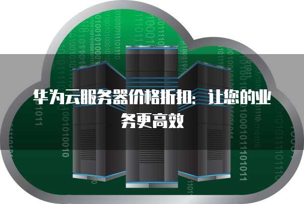 华为云服务器价格折扣:让您的业务更高效
