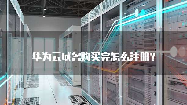 华为云域名购买完怎么注册?