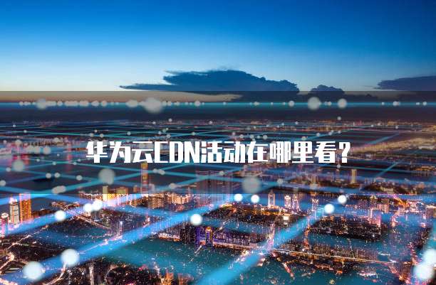 华为云CDN活动在哪里看？