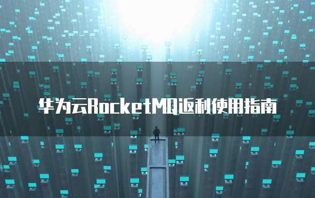 华为云RocketMQ返利使用指南