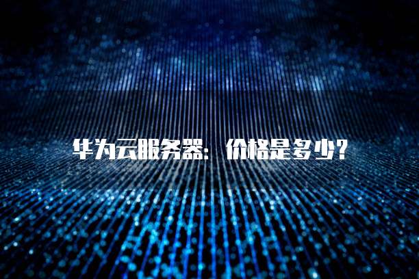 华为云服务器:价格是多少?