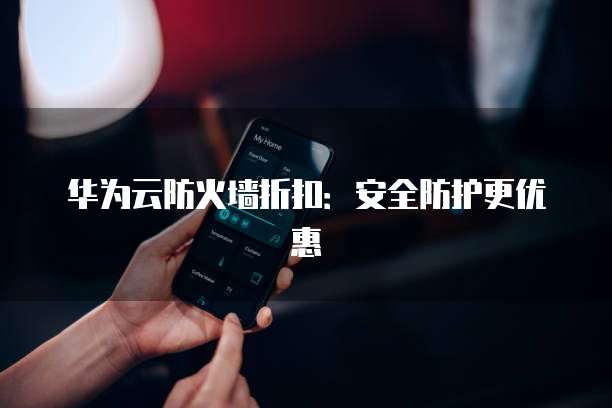 华为云防火墙折扣:安全防护更优惠