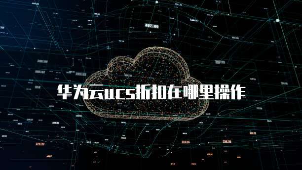 华为云ucs折扣在哪里操作