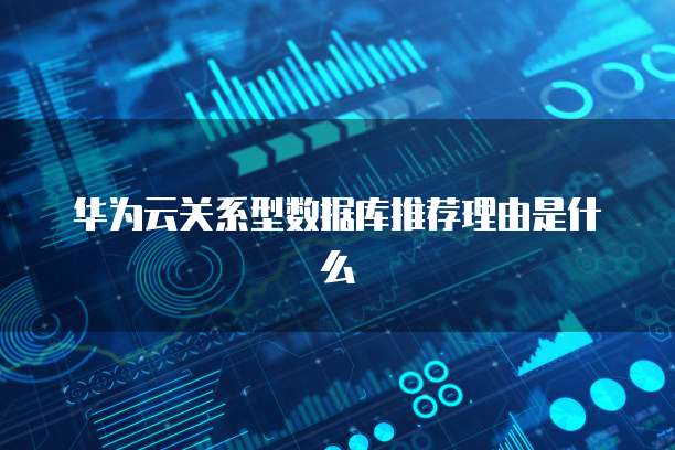 华为云关系型数据库推荐理由是什么