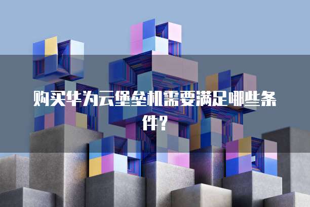 购买华为云堡垒机需要满足哪些条件?