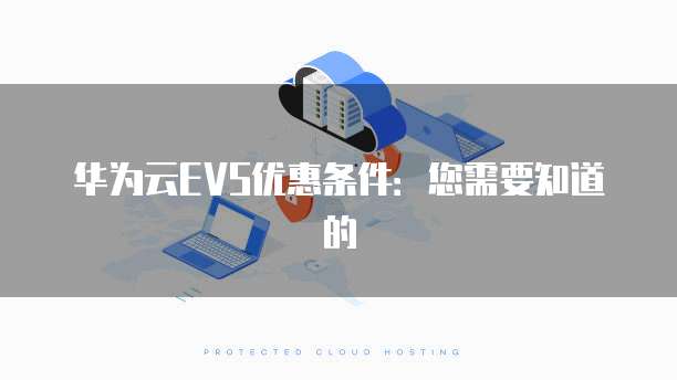 华为云EVS优惠条件：您需要知道的