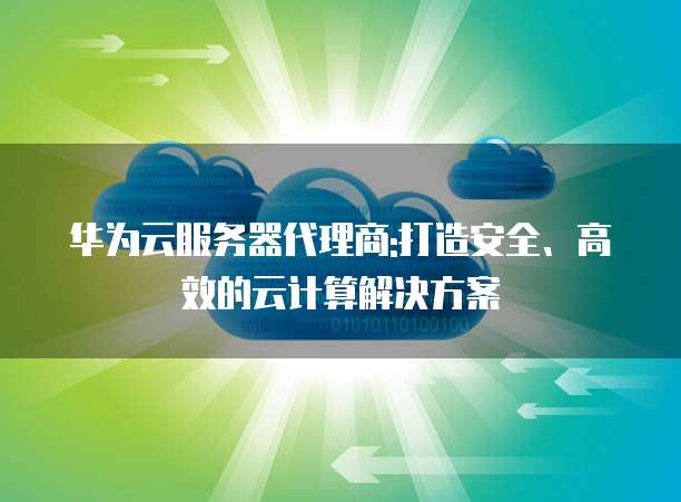华为云服务器代理商:打造安全、高效的云计算解决方案