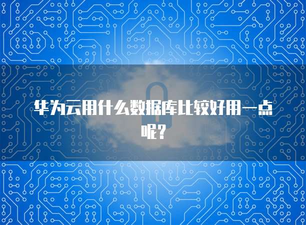 华为云用什么数据库比较好用一点呢?