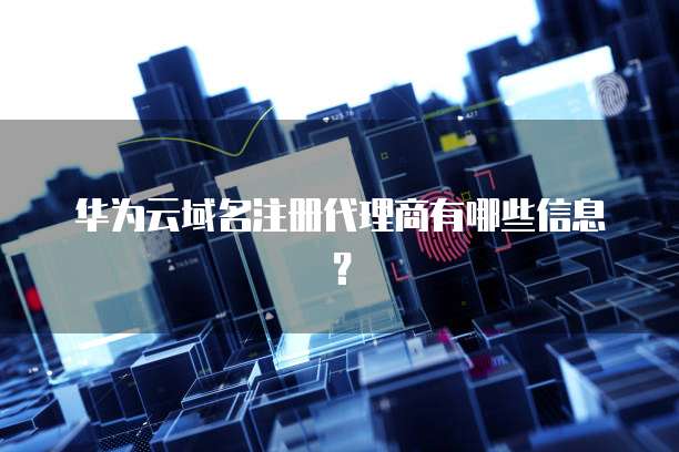 华为云域名注册代理商有哪些信息?