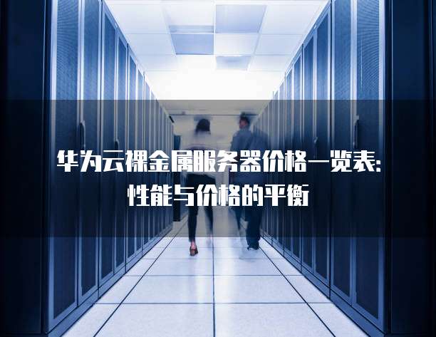 华为云裸金属服务器价格一览表:性能与价格的平衡