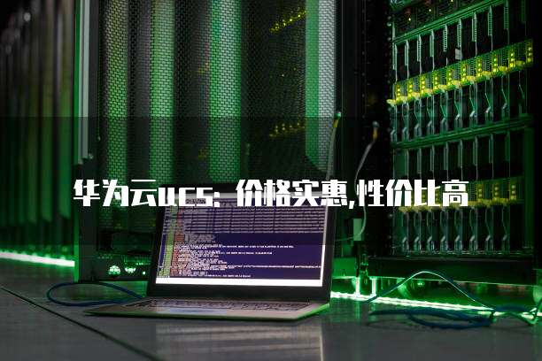 华为云ucs: 价格实惠,性价比高