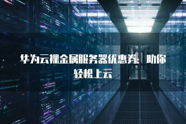 华为云裸金属服务器优惠券:助你轻松上云
