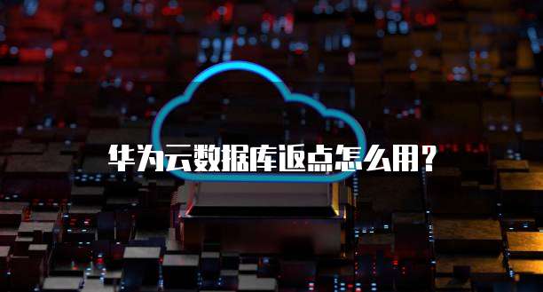 华为云数据库返点,华为云数据库返点怎么用