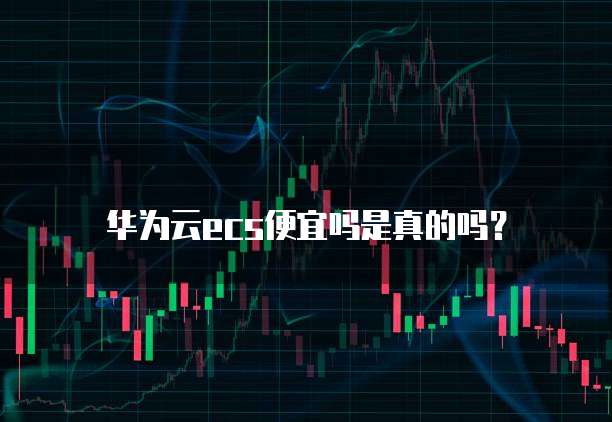 华为云ecs便宜吗是真的吗?