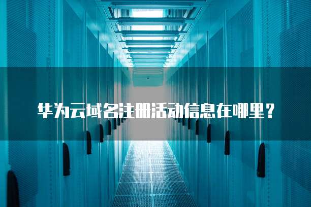 华为云域名注册活动信息在哪里?