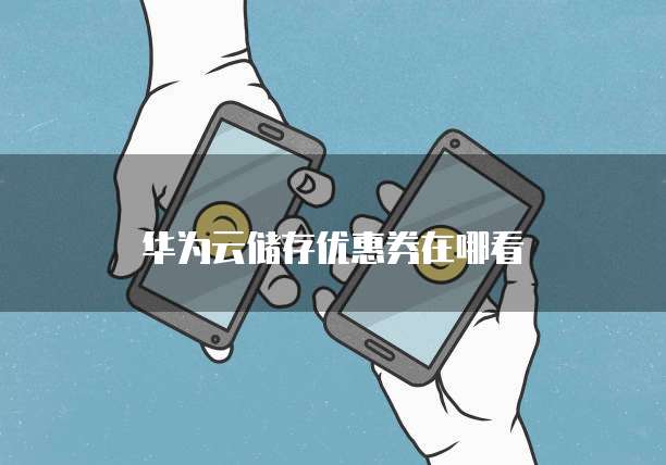 华为云储存优惠券在哪看