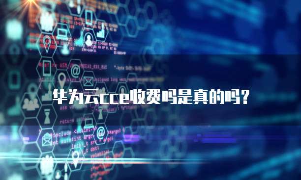 华为云cce收费吗是真的吗?