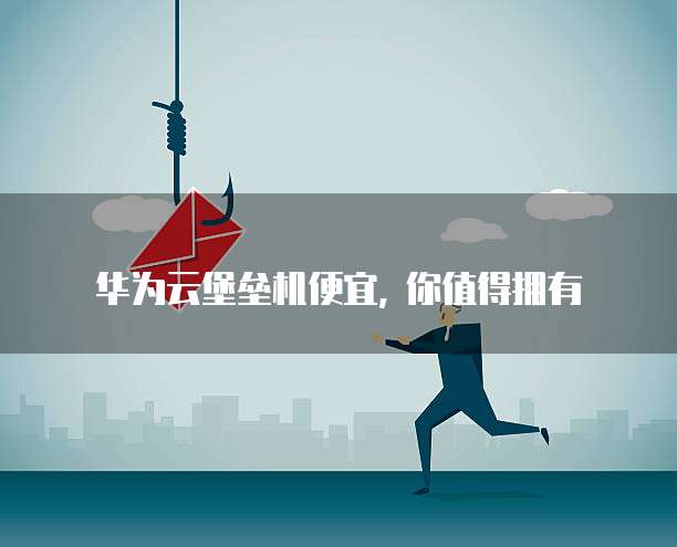 华为云堡垒机便宜, 你值得拥有