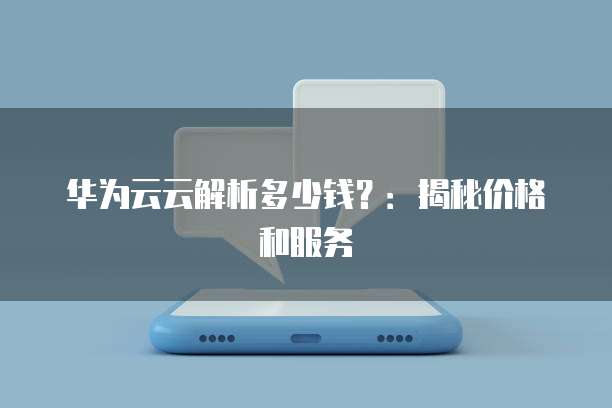 华为云云解析多少钱?:揭秘价格和服务